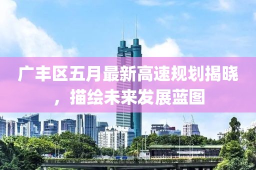 广丰区五月最新高速规划揭晓，描绘未来发展蓝图
