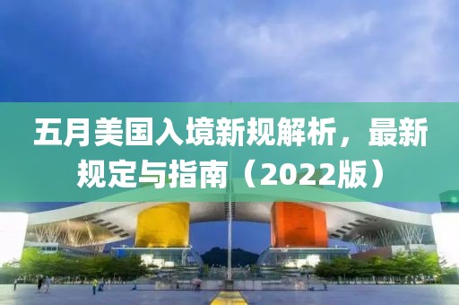 五月美国入境新规解析，最新规定与指南（2022版）
