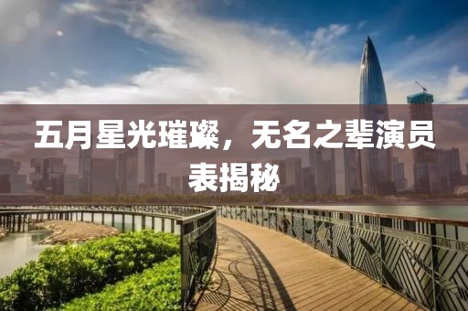 五月星光璀璨，无名之辈演员表揭秘