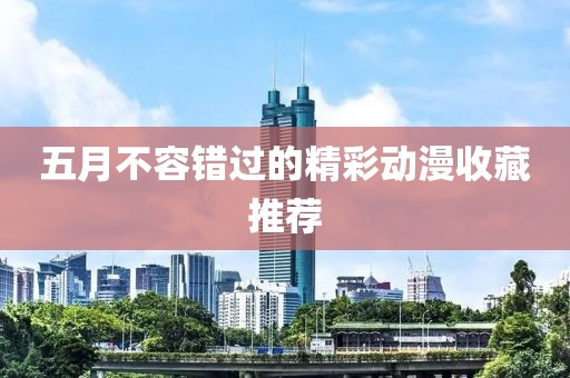 五月不容错过的精彩动漫收藏推荐