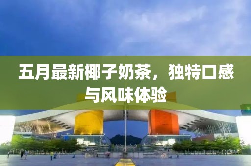 五月最新椰子奶茶，独特口感与风味体验