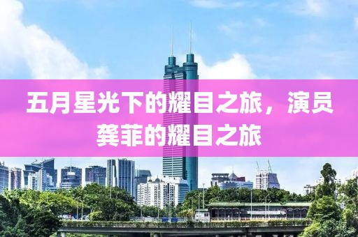 五月星光下的耀目之旅，演员龚菲的耀目之旅