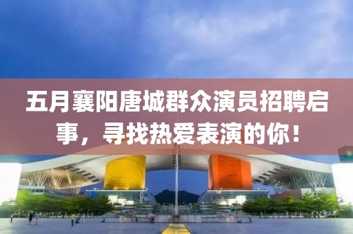 五月襄阳唐城群众演员招聘启事，寻找热爱表演的你！