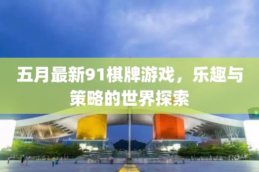 五月最新91棋牌游戏，乐趣与策略的世界探索