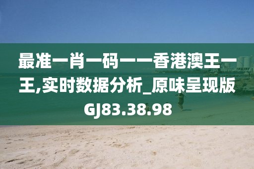 最准一肖一码一一香港澳王一王,实时数据分析_原味呈现版GJ83.38.98