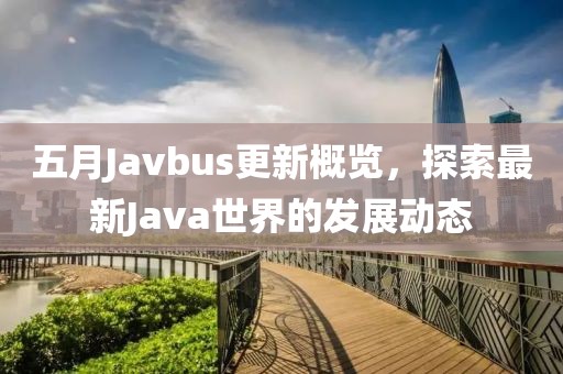 五月Javbus更新概览，探索最新Java世界的发展动态