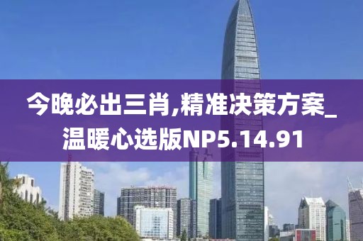 今晚必出三肖,精准决策方案_温暖心选版NP5.14.91