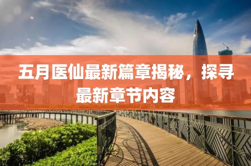 五月医仙最新篇章揭秘，探寻最新章节内容