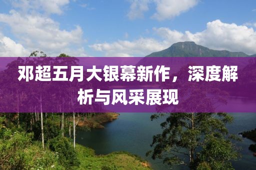 邓超五月大银幕新作，深度解析与风采展现