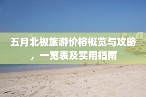 五月北极旅游价格概览与攻略，一览表及实用指南