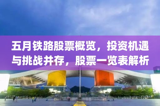 五月铁路股票概览，投资机遇与挑战并存，股票一览表解析