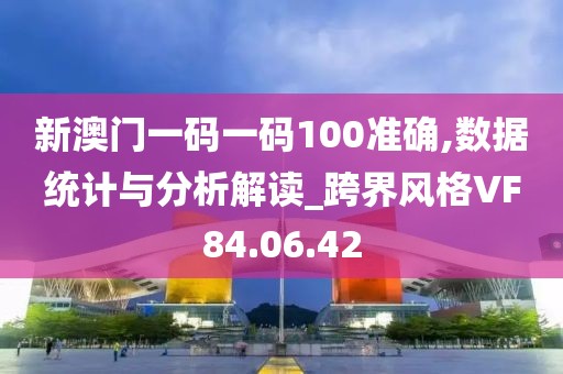 新澳门一码一码100准确,数据统计与分析解读_跨界风格VF84.06.42