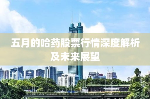 五月的哈药股票行情深度解析及未来展望
