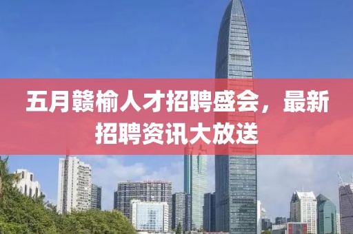 五月赣榆人才招聘盛会，最新招聘资讯大放送