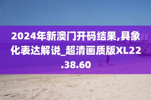 2024年新澳门开码结果,具象化表达解说_超清画质版XL22.38.60
