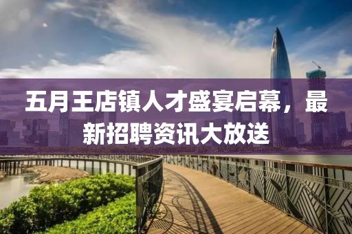 五月王店镇人才盛宴启幕，最新招聘资讯大放送