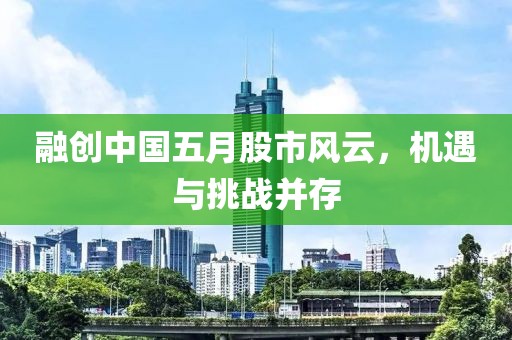 融创中国五月股市风云，机遇与挑战并存