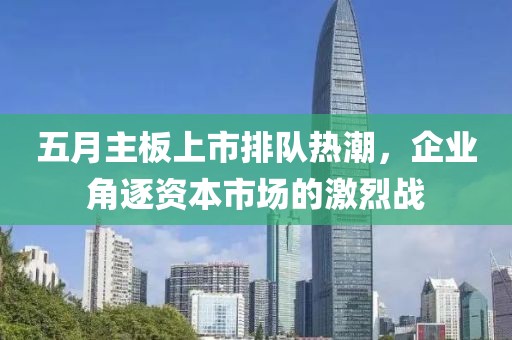 五月主板上市排队热潮，企业角逐资本市场的激烈战