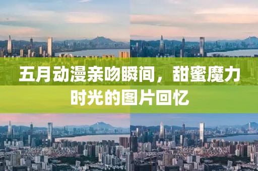 五月动漫亲吻瞬间，甜蜜魔力时光的图片回忆