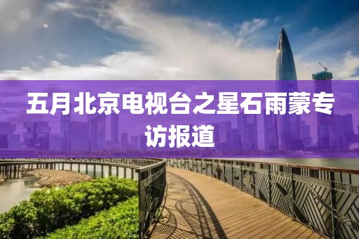 五月北京电视台之星石雨蒙专访报道