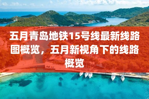 五月青岛地铁15号线最新线路图概览，五月新视角下的线路概览