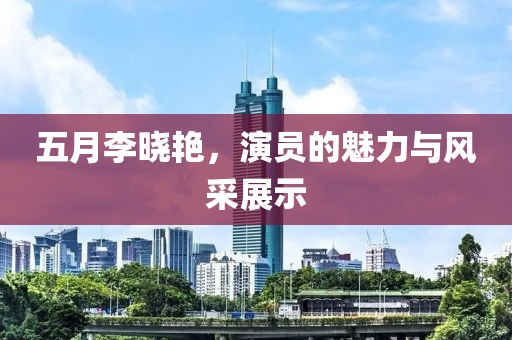 五月李晓艳，演员的魅力与风采展示