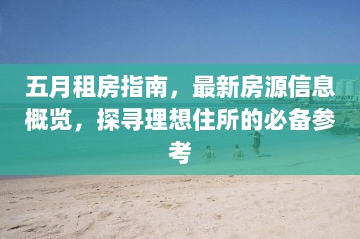 五月租房指南，最新房源信息概览，探寻理想住所的必备参考