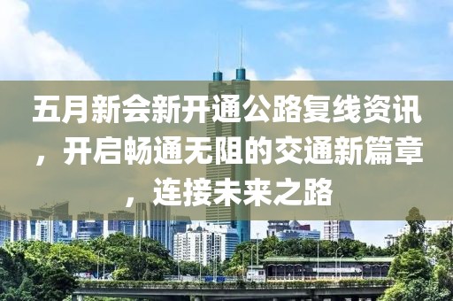 五月新会新开通公路复线资讯，开启畅通无阻的交通新篇章，连接未来之路