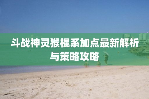 斗战神灵猴棍系加点最新解析与策略攻略
