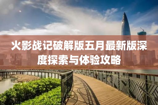 火影战记破解版五月最新版深度探索与体验攻略