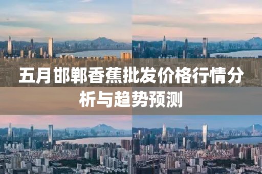 五月邯郸香蕉批发价格行情分析与趋势预测