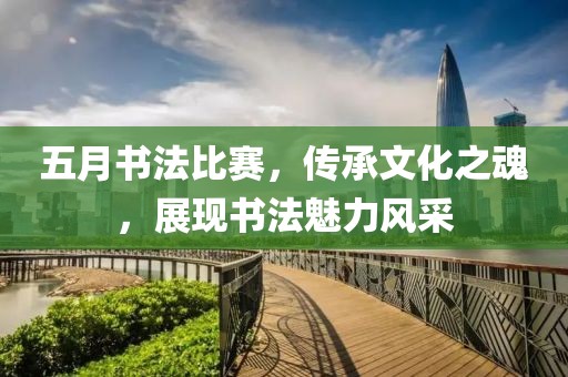 五月书法比赛，传承文化之魂，展现书法魅力风采