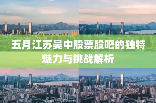 五月江苏吴中股票股吧的独特魅力与挑战解析