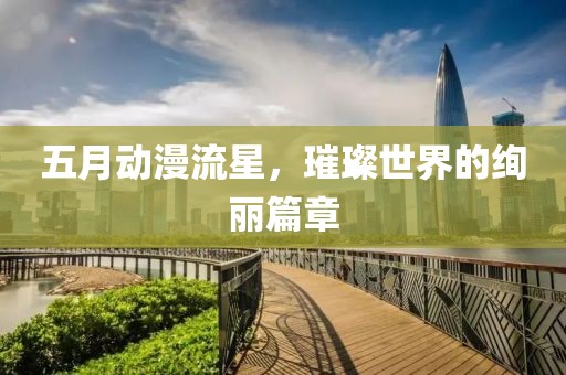五月动漫流星，璀璨世界的绚丽篇章