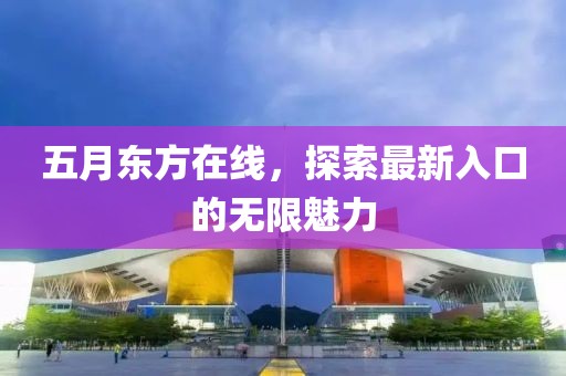 五月东方在线，探索最新入口的无限魅力