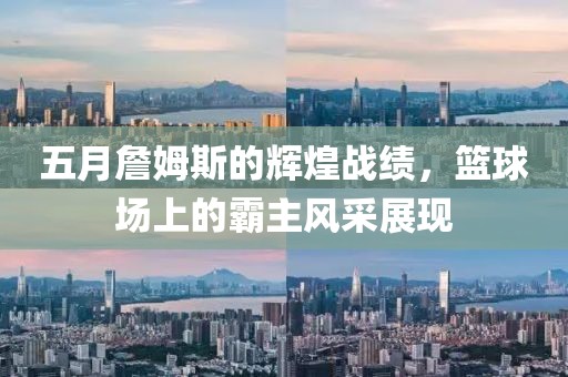 五月詹姆斯的辉煌战绩，篮球场上的霸主风采展现