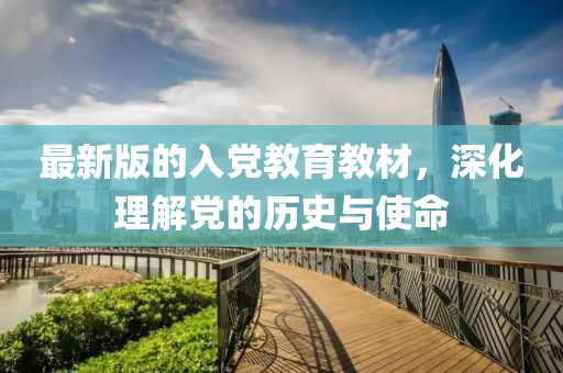最新版的入党教育教材，深化理解党的历史与使命