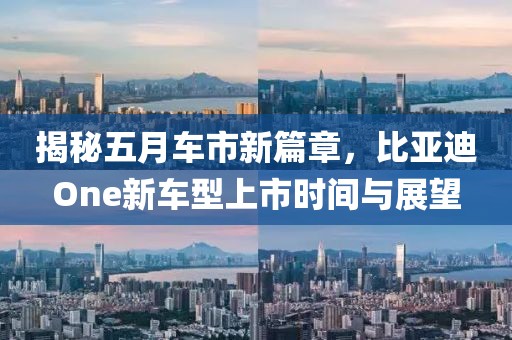 揭秘五月车市新篇章，比亚迪One新车型上市时间与展望