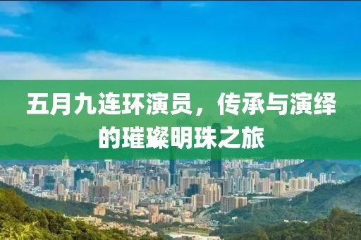 五月九连环演员，传承与演绎的璀璨明珠之旅