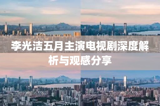 李光洁五月主演电视剧深度解析与观感分享