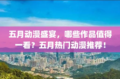 五月动漫盛宴，哪些作品值得一看？五月热门动漫推荐！