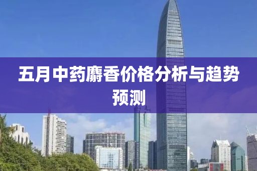 五月中药麝香价格分析与趋势预测