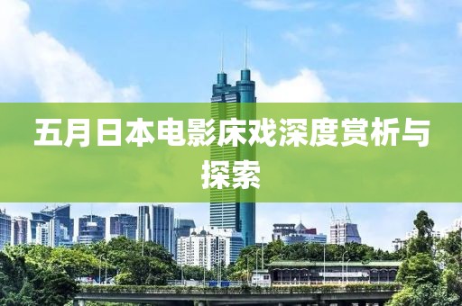 五月日本电影床戏深度赏析与探索
