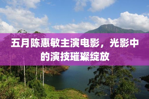 五月陈惠敏主演电影，光影中的演技璀璨绽放