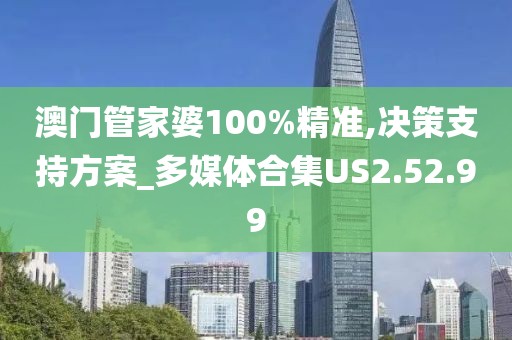 澳门管家婆100%精准,决策支持方案_多媒体合集US2.52.99