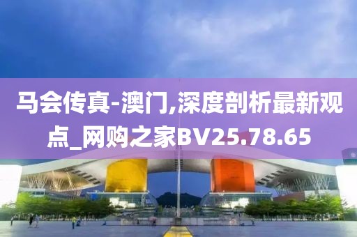 马会传真-澳门,深度剖析最新观点_网购之家BV25.78.65