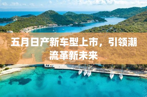五月日产新车型上市，引领潮流革新未来