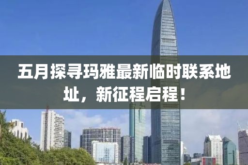 五月探寻玛雅最新临时联系地址，新征程启程！
