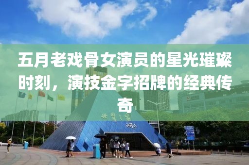 五月老戏骨女演员的星光璀璨时刻，演技金字招牌的经典传奇