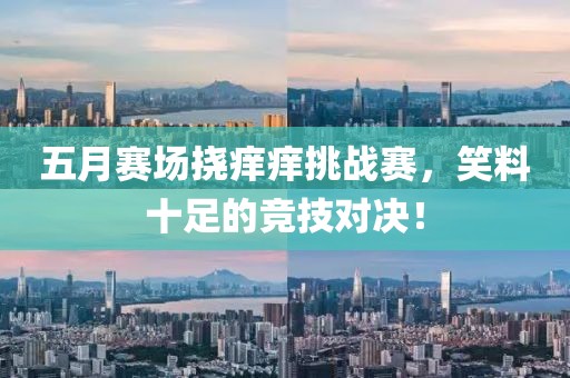 五月赛场挠痒痒挑战赛，笑料十足的竞技对决！